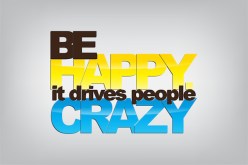 Be happy. It drives people crazy.